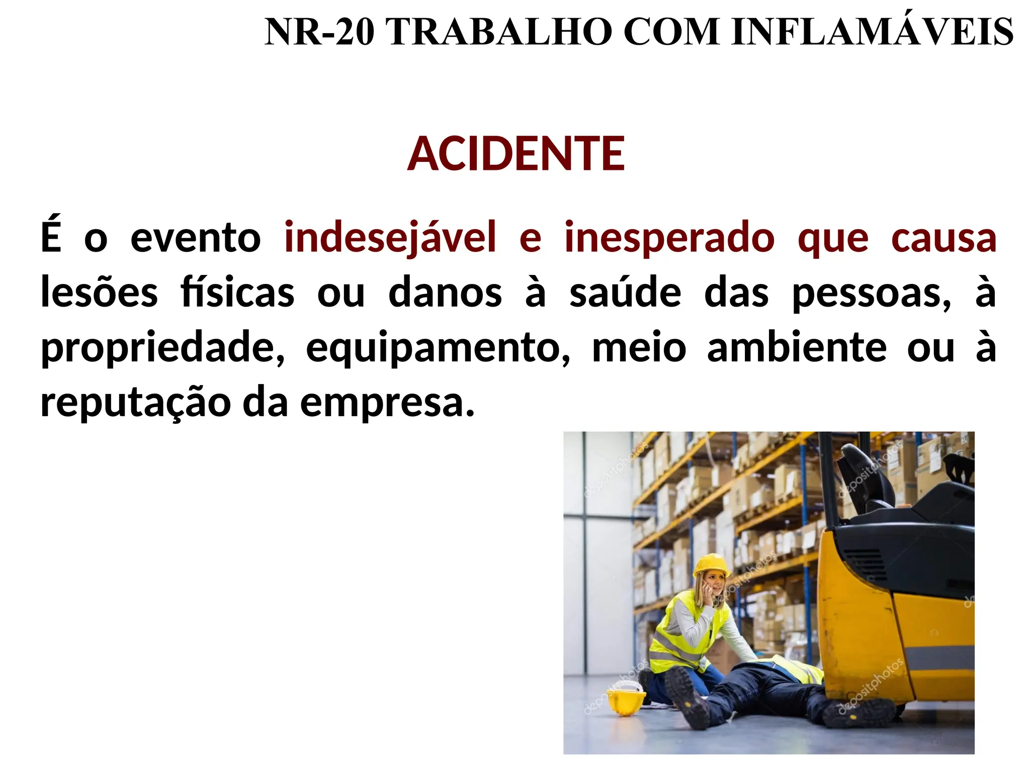 É o evento indesejável e inesperado que causa
lesões físicas ou danos à saúde das pessoas, à
propriedade, equipamento, meio ambiente ou à
reputação da empresa.
NR-20 TRABALHO COM INFLAMÁVEIS
ACIDENTE
 