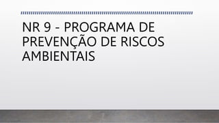 NR 9 - PROGRAMA DE
PREVENÇÃO DE RISCOS
AMBIENTAIS
 