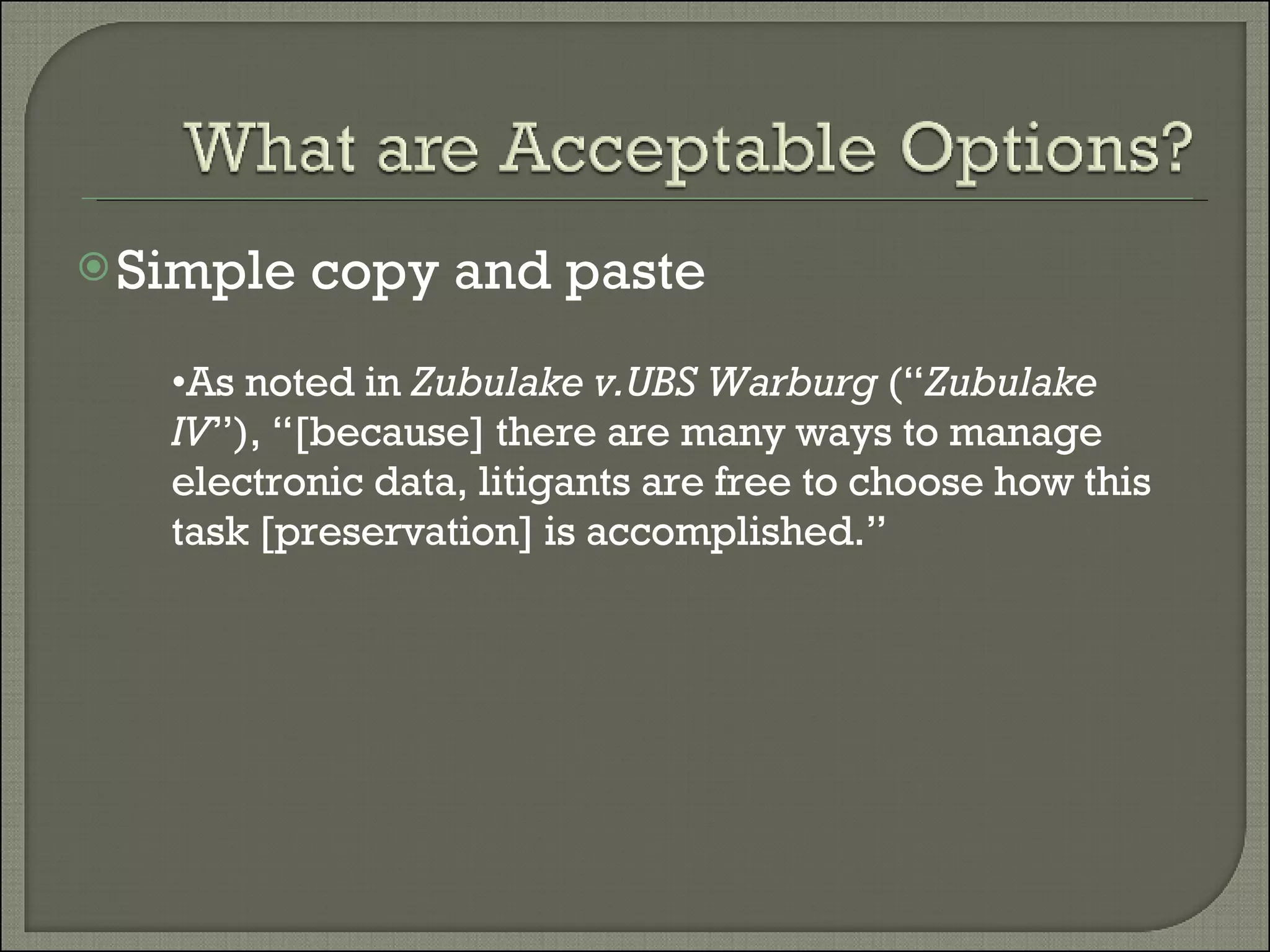 Simple copy and paste As noted in  Zubulake v.UBS Warburg  (“ Zubulake IV ”), “[because] there are many ways to manage electronic data, litigants are free to choose how this task [preservation] is accomplished.” 