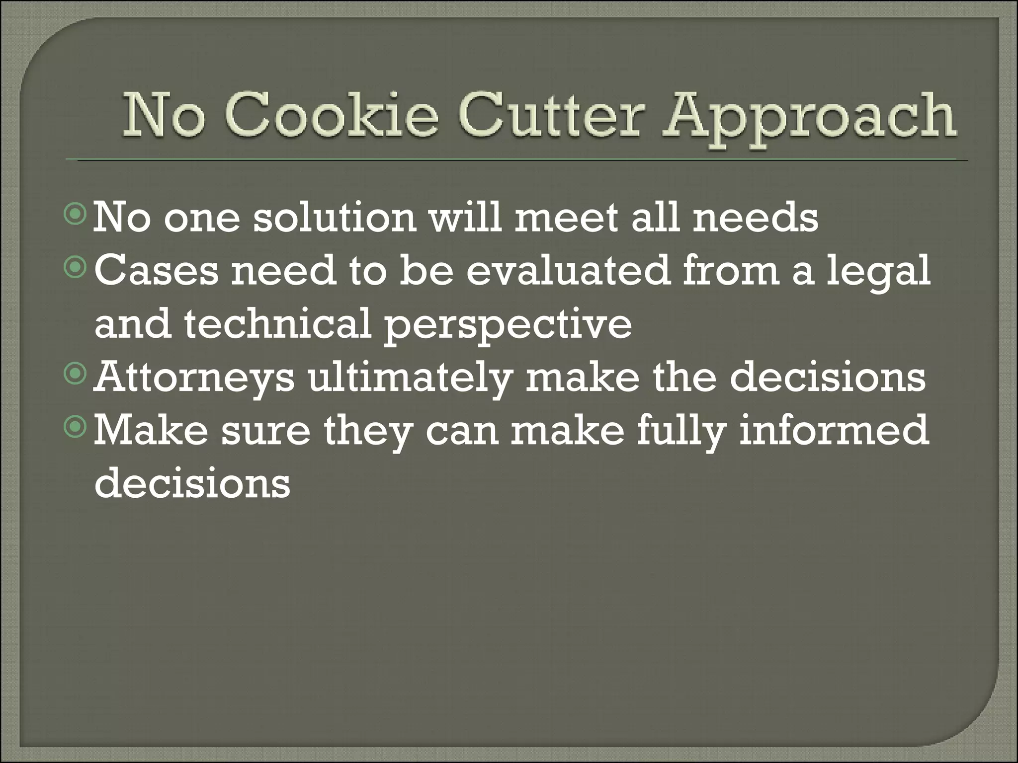 No one solution will meet all needs Cases need to be evaluated from a legal and technical perspective Attorneys ultimately make the decisions Make sure they can make fully informed decisions 