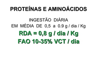 PROTEÍNAS E AMINOÁCIDOS INGESTÃO  DIÁRIA EM  MÉDIA  DE  0,5  a  0.9 g / dia / Kg  RDA = 0,8 g / dia / Kg FAO 10-35% VCT / dia 