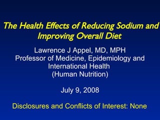 The Health Effects of Reducing Sodium and Improving Overall Diet   Lawrence J Appel, MD, MPH Professor of Medicine, Epidemiology and International Health  (Human Nutrition) July 9, 2008 Disclosures and Conflicts of Interest: None  