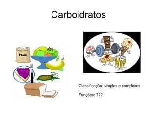 Carboidratos Classificação: simples e complexos  Funções: ??? 