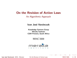 On the Revision of Action Laws
                                      An Algorithmic Approach


                                       Ivan Jos´ Varzinczak
                                               e

                                       Knowledge Systems Group
                                            Meraka Institute
                                       CSIR Pretoria, South Africa


                                              NRAC’2009




Ivan Jos´ Varzinczak (KSG - Meraka)
        e                                On the Revision of Action Laws   NRAC’2009   1 / 25
 