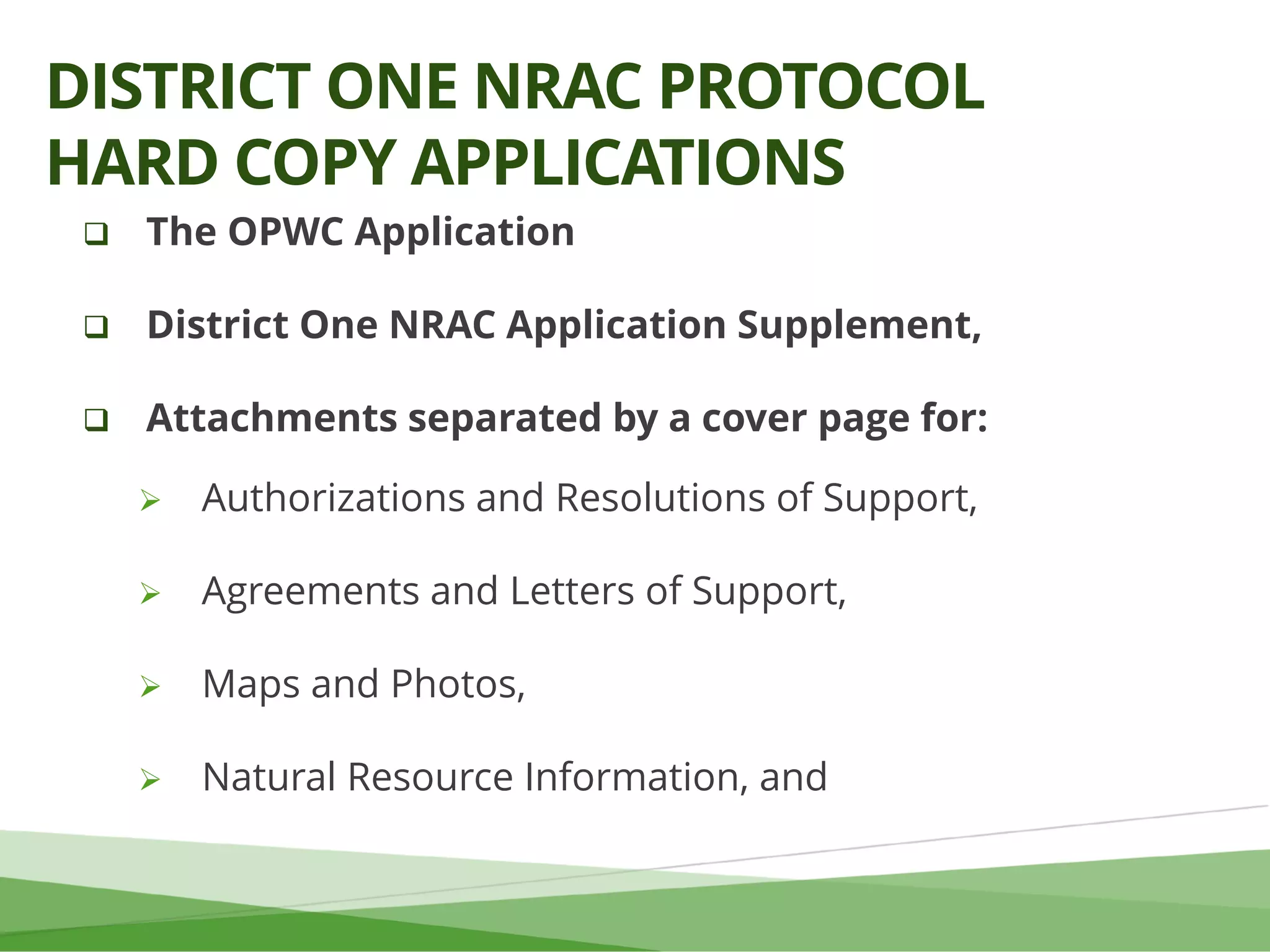  The OPWC Application
 District One NRAC Application Supplement,
 Attachments separated by a cover page for:
 Authorizations and Resolutions of Support,
 Agreements and Letters of Support,
 Maps and Photos,
 Natural Resource Information, and
DISTRICT ONE NRAC PROTOCOL
HARD COPY APPLICATIONS
 