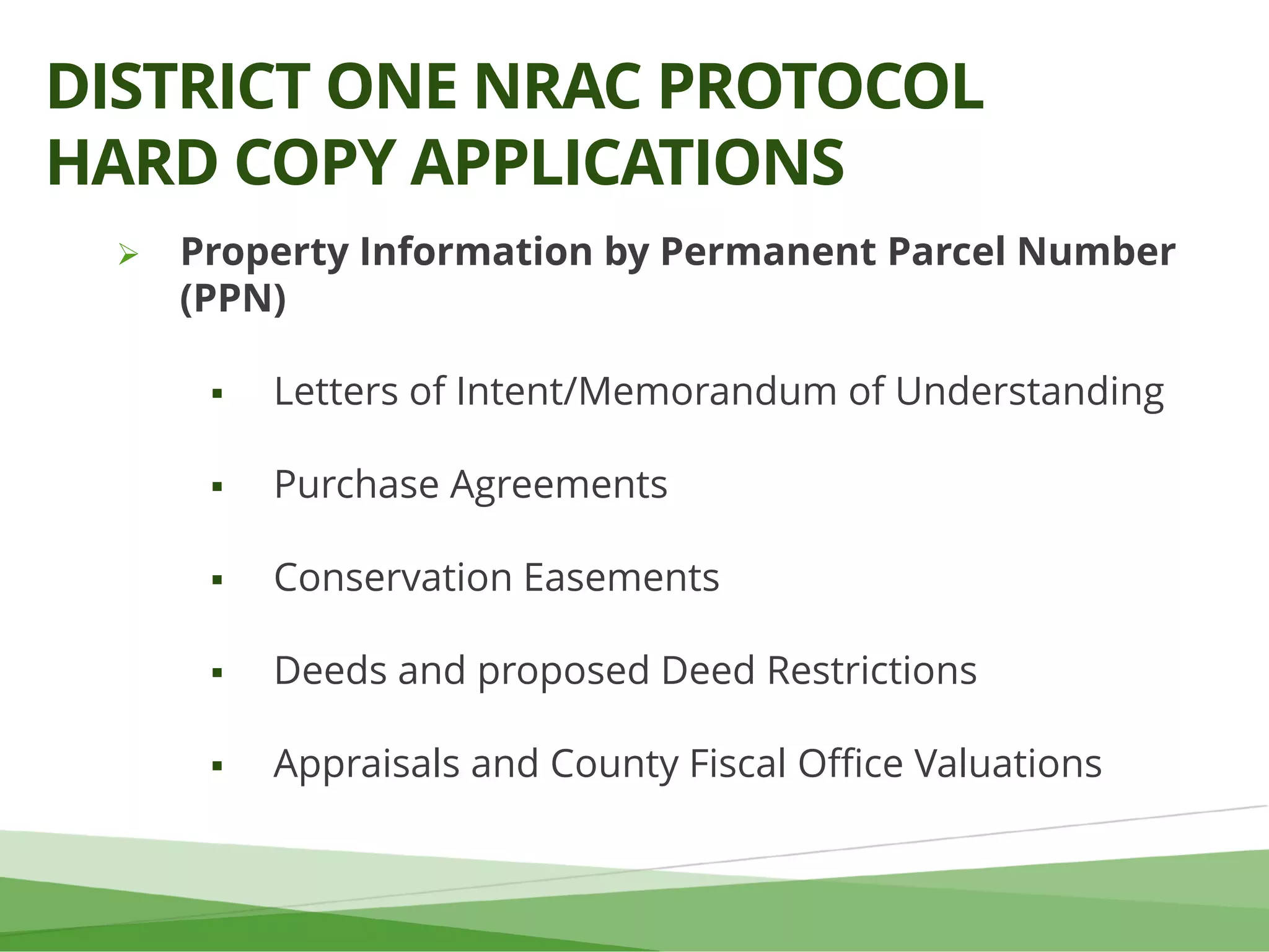 Property Information by Permanent Parcel Number
(PPN)
 Letters of Intent/Memorandum of Understanding
 Purchase Agreements
 Conservation Easements
 Deeds and proposed Deed Restrictions
 Appraisals and County Fiscal Office Valuations
DISTRICT ONE NRAC PROTOCOL
HARD COPY APPLICATIONS
 