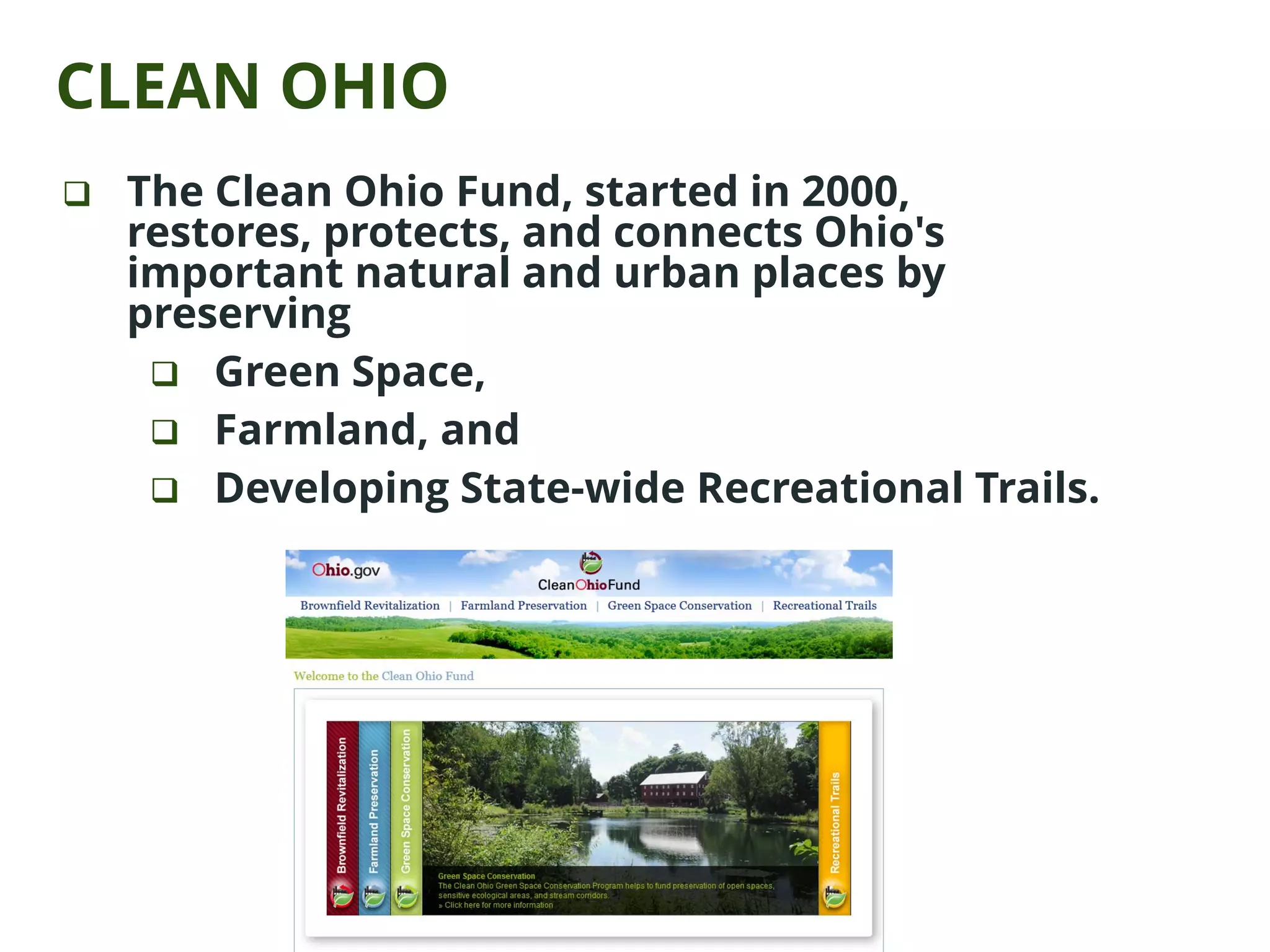 CLEAN OHIO
 The Clean Ohio Fund, started in 2000,
restores, protects, and connects Ohio's
important natural and urban places by
preserving
 Green Space,
 Farmland, and
 Developing State-wide Recreational Trails.
 