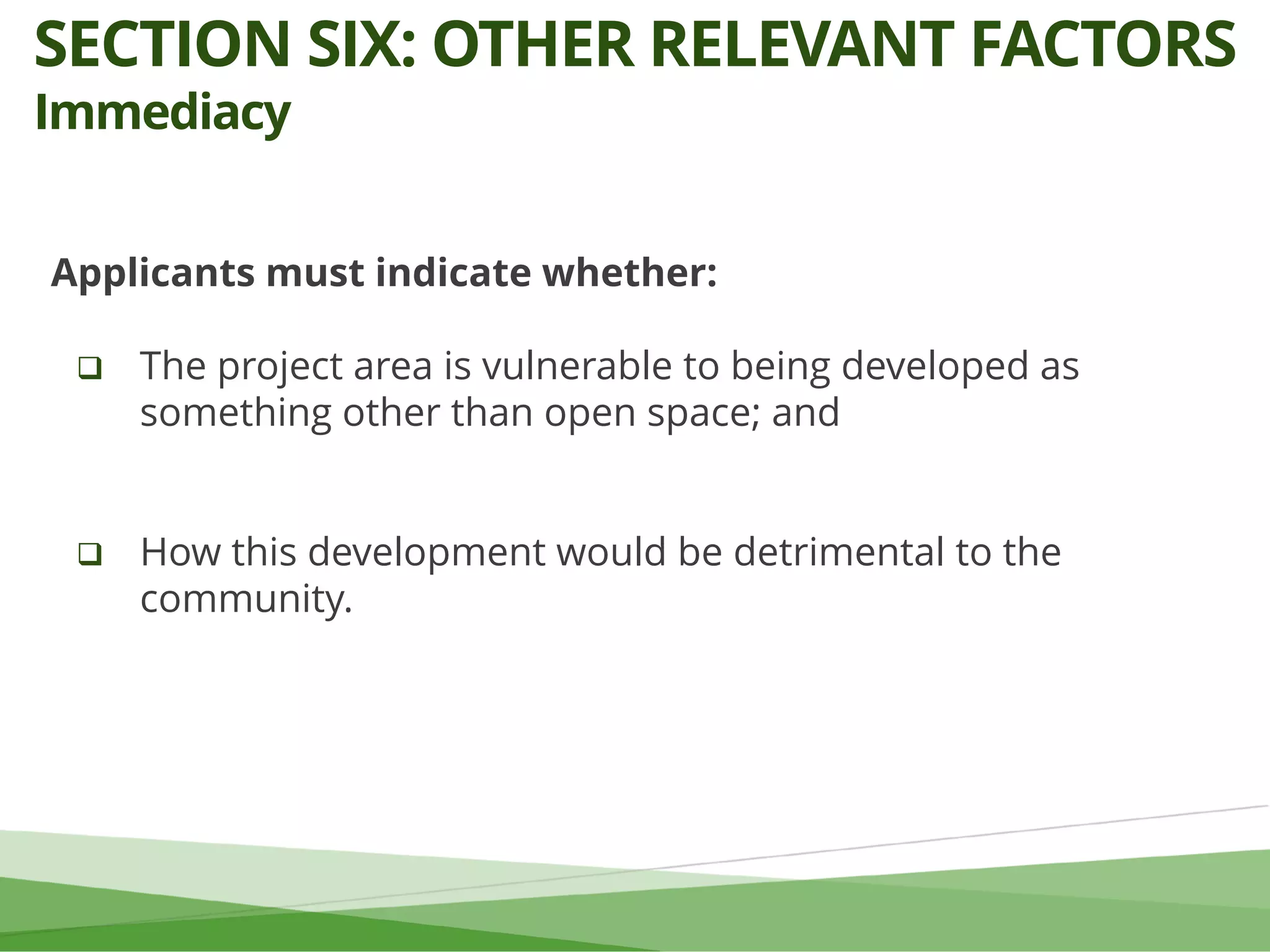 Applicants must indicate whether:
 The project area is vulnerable to being developed as
something other than open space; and
 How this development would be detrimental to the
community.
SECTION SIX: OTHER RELEVANT FACTORS
Immediacy
 
