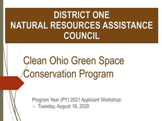 Clean Ohio Green Space
Conservation Program
Program Year (PY) 2021 Applicant Workshop:
 Tuesday, August 18, 2020
DISTRICT ONE
NATURAL RESOURCES ASSISTANCE
COUNCIL
 