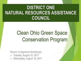 Clean Ohio Green Space
Conservation Program
Round 12 Applicant Workshops:
 Tuesday, August 15, 2017
 Wednesday, August 16, 2017
DISTRICT ONE
NATURAL RESOURCES ASSISTANCE
COUNCIL
 