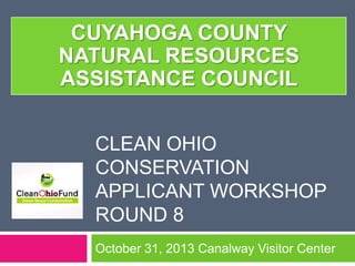 CUYAHOGA COUNTY
NATURAL RESOURCES
ASSISTANCE COUNCIL
CLEAN OHIO
CONSERVATION
APPLICANT WORKSHOP
ROUND 8
October 31, 2013 Canalway Visitor Center

 