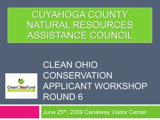 Clean Ohio CONSERVATION applicant workshopRound 6 June 25th, 2009 Canalway Visitor Center Cuyahoga county  natural resources assistance council 