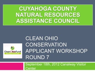 CUYAHOGA COUNTY
NATURAL RESOURCES
ASSISTANCE COUNCIL


  CLEAN OHIO
  CONSERVATION
  APPLICANT WORKSHOP
  ROUND 7
  September 18th, 2012 Canalway Visitor
  Center
 