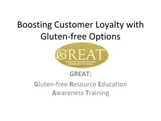Boosting Customer Loyalty with 
     Gluten‐free Options


                GREAT:
    Gluten‐free Resource Education 
          Awareness Training