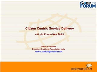 Citizen Centric Service Delivery   eWorld Forum New Delhi Naimur Rahman Director, OneWorld Foundation India [email_address] 