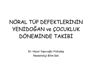NÖRAL TÜP DEFEKTLERİNİN YENİDOĞAN ve ÇOCUKLUK DÖNEMİNDE TAKİBİ Dr. Hacer Yapıcıoğlu Yıldızdaş Neonatoloji Bilim Dalı 
