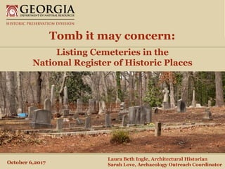 Department of Natural Resources
Historic Preservation DivisionOctober 6,2017
Laura Beth Ingle, Architectural Historian
Sarah Love, Archaeology Outreach Coordinator
Tomb it may concern:
Listing Cemeteries in the
National Register of Historic Places
 