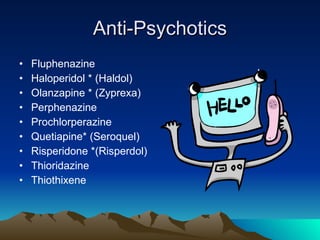 Anti-Psychotics Fluphenazine Haloperidol * (Haldol) Olanzapine * (Zyprexa) Perphenazine Prochlorperazine Quetiapine* (Seroquel) Risperidone *(Risperdol) Thioridazine Thiothixene 