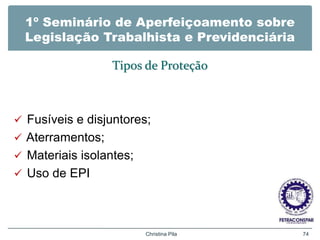 1º Seminário de Aperfeiçoamento sobre
Legislação Trabalhista e Previdenciária
Tipos de Proteção
 Fusíveis e disjuntores;
 Aterramentos;
 Materiais isolantes;
 Uso de EPI
Christina Pila 74
 