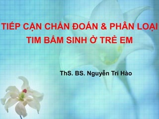 TIẾP CẬN CHẨN ĐOÁN & PHÂN LOẠI
TIM BẨM SINH Ở TRẺ EM
ThS. BS. Nguyễn Trí Hào
 