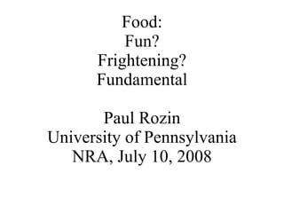 Food: Fun? Frightening? Fundamental Paul Rozin University of Pennsylvania NRA, July 10, 2008 