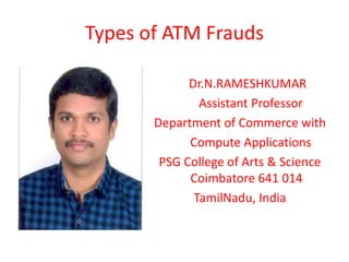 Types of ATM Frauds
Dr.N.RAMESHKUMAR
Assistant Professor
Department of Commerce with
Compute Applications
PSG College of Arts & Science
Coimbatore 641 014
TamilNadu, India
 