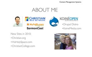 Content Management Systems




                   ABOUT ME

                                 • DrupalDistro
                                 • KoineMedia.com

New Sites in 2010:
• Christian.org
• HisHolySpace.com
• ChristianCollege.com
 