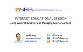 INTERNET EDUCATIONAL SESSION
Taking Control: Creating and Managing Online Content



             Lee Raney               @leeraney
             Christian Web Network   ChristFollower.org
             lee@myfaith.com         ChristFollower.org
 