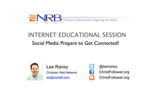 INTERNET EDUCATIONAL SESSION
 Social Media: Prepare to Get Connected!



       Lee Raney               @leeraney
       Christian Web Network   ChristFollower.org
       lee@myfaith.com         ChristFollower.org
 