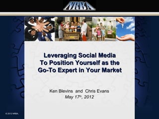 Leveraging Social Media
               To Position Yourself as the
               Go-To Expert in Your Market


                  Ken Blevins and Chris Evans
                         May 17th, 2012


© 2012 NRBA.
 