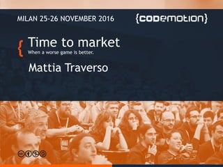 Time to market
When a worse game is better.
Mattia Traverso
MILAN 25-26 NOVEMBER 2016
 