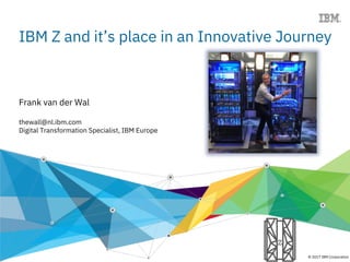 1 © 2015 IBM Corporation© 2017 IBM Corporation
Z
IBM Z and it’s place in an Innovative Journey
Frank van der Wal
thewall@nl.ibm.com
Digital Transformation Specialist, IBM Europe
 