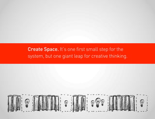 Create Space. It’s one first small step for the
system, but one giant leap for creative thinking.
 