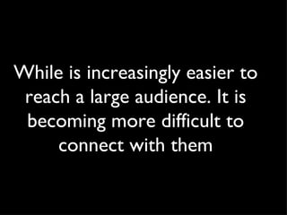 While is increasingly easier to reach a large audience. It is becoming more difficult to connect with them 