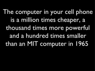The computer in your cell phone is a million times cheaper, a thousand times more powerful and a hundred times smaller than an MIT computer in 1965  