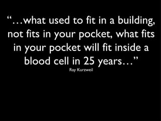“… what used to fit in a building, not fits in your pocket, what fits in your pocket will fit inside a blood cell in 25 years…” Ray Kurzweil 