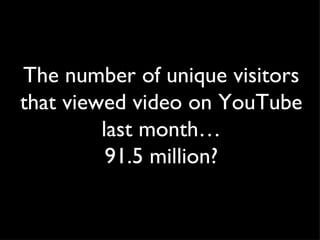 The number of unique visitors that viewed video on YouTube last month… 91.5 million? 