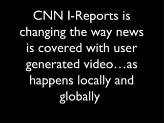CNN I-Reports is changing the way news is covered with user generated video…as happens locally and globally  