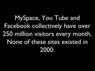 MySpace, You Tube and Facebook collectively have over 250 million visitors every month. None of these sites existed in 2000. 