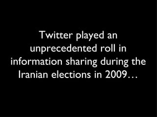 Twitter played an unprecedented roll in information sharing during the Iranian elections in 2009… 