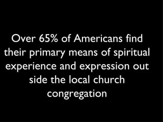 Over 65% of Americans find their primary means of spiritual experience and expression out side the local church congregation 