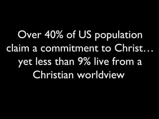Over 40% of US population claim a commitment to Christ…yet less than 9% live from a Christian worldview  