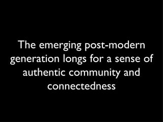 The emerging post-modern generation longs for a sense of authentic community and connectedness 
