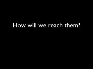 How will we reach them? 