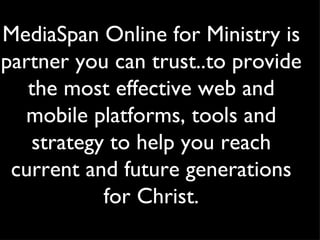 MediaSpan Online for Ministry is partner you can trust..to provide the most effective web and mobile platforms, tools and strategy to help you reach current and future generations for Christ. 