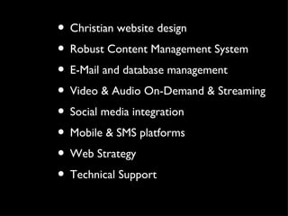 Christian website design Robust Content Management System E-Mail and database management Video & Audio On-Demand & Streaming Social media integration Mobile & SMS platforms Web Strategy Technical Support 
