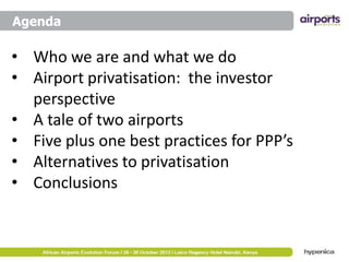Agenda

• Who we are and what we do
• Airport privatisation: the investor
perspective
• A tale of two airports
• Five plus one best practices for PPP’s
• Alternatives to privatisation
• Conclusions

 