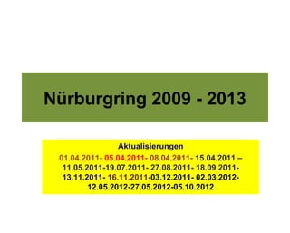Nürburgring 2009 - 2013

                 Aktualisierungen
 01.04.2011- 05.04.2011- 08.04.2011- 15.04.2011 –
  11.05.2011-19.07.2011- 27.08.2011- 18.09.2011-
  13.11.2011- 16.11.2011-03.12.2011- 02.03.2012-
         12.05.2012-27.05.2012-05.10.2012
 