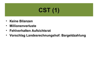 CST (1)
•   Keine Bilanzen
•   Millionenverluste
•   Fehlverhalten Aufsichtsrat
•   Vorschlag Landesrechnungshof: Bargeldzahlung
 