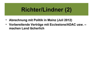 Richter/Lindner (2)
• Abrechnung mit Politik in Mainz (Juli 2012)
• Vorbereitende Verträge mit Ecclestone/ADAC usw. –
  machen Land lächerlich
 